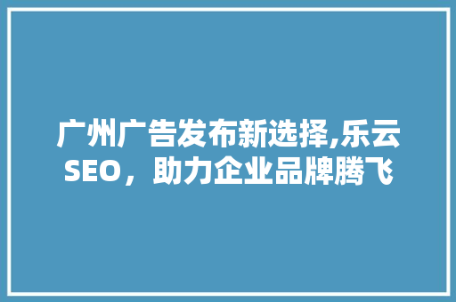 广州广告发布新选择,乐云SEO，助力企业品牌腾飞