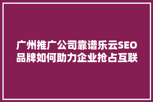 广州推广公司靠谱乐云SEO品牌如何助力企业抢占互联网营销高地