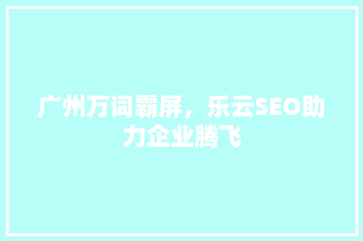 广州万词霸屏，乐云SEO助力企业腾飞