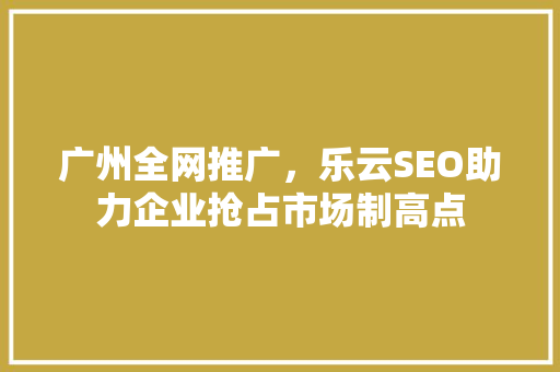 广州全网推广，乐云SEO助力企业抢占市场制高点