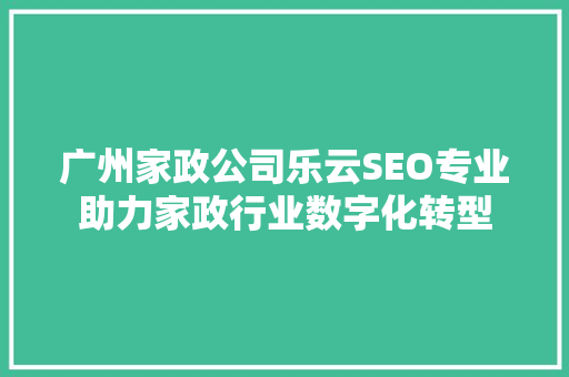 广州家政公司乐云SEO专业助力家政行业数字化转型