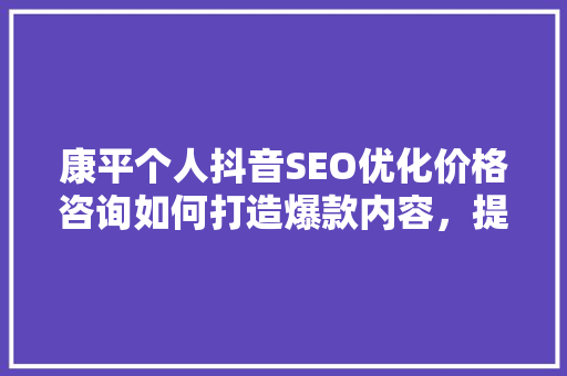 康平个人抖音SEO优化价格咨询如何打造爆款内容，提升流量转化