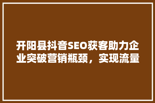 开阳县抖音SEO获客助力企业突破营销瓶颈，实现流量变现