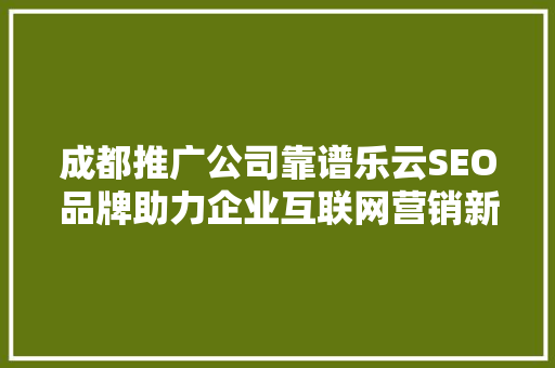 成都推广公司靠谱乐云SEO品牌助力企业互联网营销新篇章