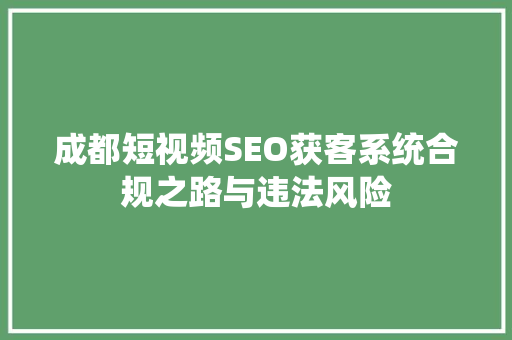 成都短视频SEO获客系统合规之路与违法风险