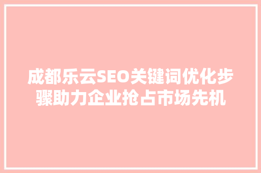成都乐云SEO关键词优化步骤助力企业抢占市场先机