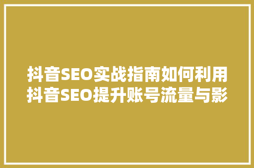 抖音SEO实战指南如何利用抖音SEO提升账号流量与影响力