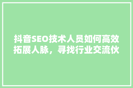 抖音SEO技术人员如何高效拓展人脉，寻找行业交流伙伴