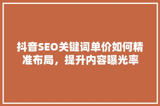 抖音SEO关键词单价如何精准布局，提升内容曝光率