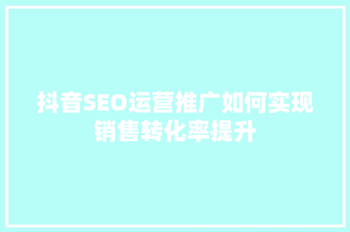 抖音SEO运营推广如何实现销售转化率提升