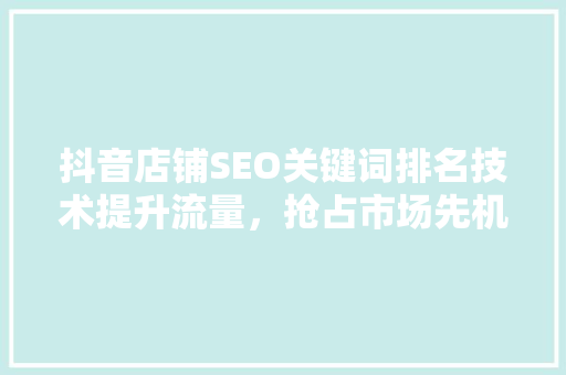 抖音店铺SEO关键词排名技术提升流量，抢占市场先机