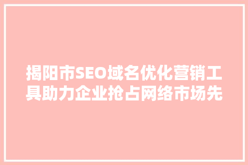 揭阳市SEO域名优化营销工具助力企业抢占网络市场先机