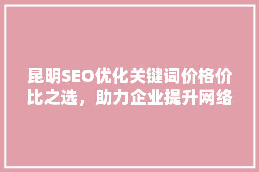 昆明SEO优化关键词价格价比之选，助力企业提升网络竞争力