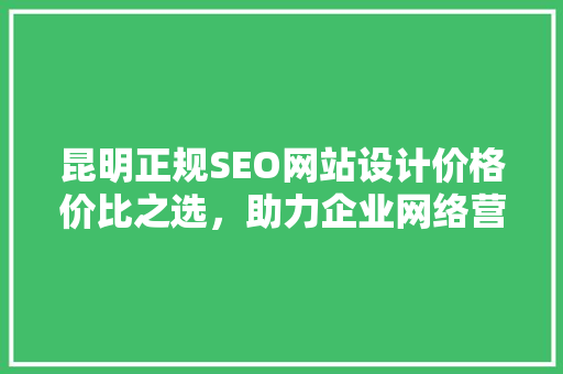 昆明正规SEO网站设计价格价比之选，助力企业网络营销