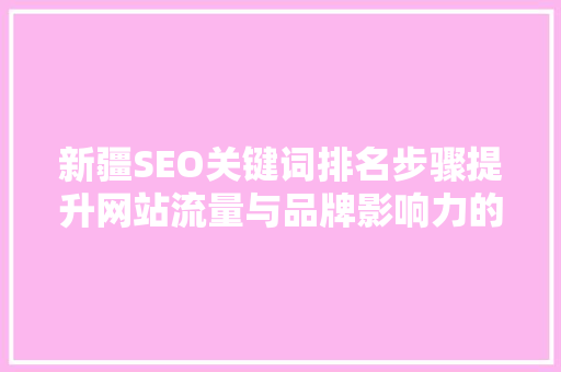 新疆SEO关键词排名步骤提升网站流量与品牌影响力的方法