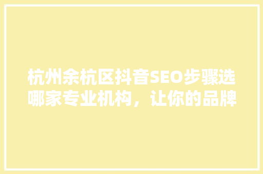 杭州余杭区抖音SEO步骤选哪家专业机构，让你的品牌在抖音上绽放光彩