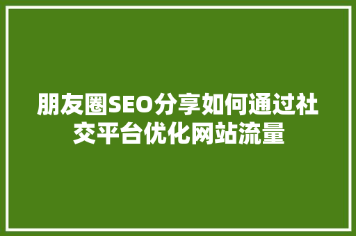朋友圈SEO分享如何通过社交平台优化网站流量