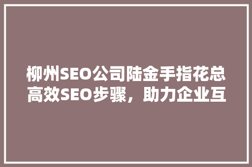 柳州SEO公司陆金手指花总高效SEO步骤，助力企业互联网营销