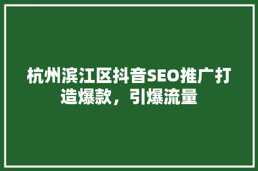 杭州滨江区抖音SEO推广打造爆款，引爆流量