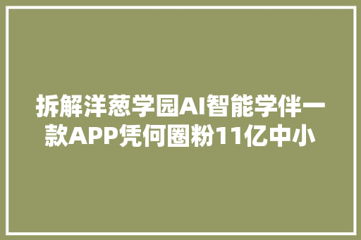 拆解洋葱学园AI智能学伴一款APP凭何圈粉11亿中小学生