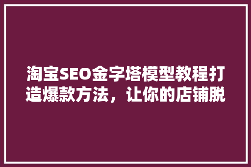 淘宝SEO金字塔模型教程打造爆款方法，让你的店铺脱颖而出