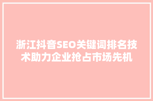 浙江抖音SEO关键词排名技术助力企业抢占市场先机