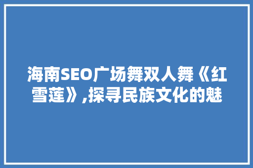 海南SEO广场舞双人舞《红雪莲》,探寻民族文化的魅力