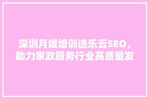 深圳月嫂培训选乐云SEO，助力家政服务行业高质量发展