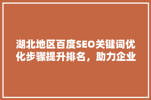 湖北地区百度SEO关键词优化步骤提升排名，助力企业线上发展
