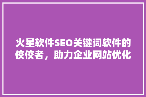 火星软件SEO关键词软件的佼佼者，助力企业网站优化