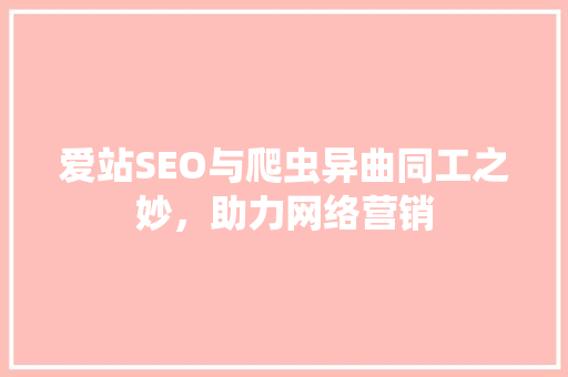 爱站SEO与爬虫异曲同工之妙，助力网络营销