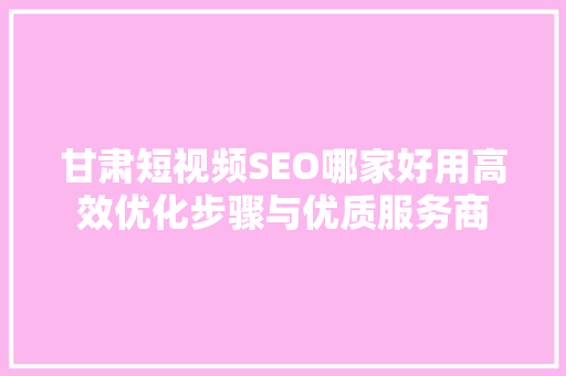 甘肃短视频SEO哪家好用高效优化步骤与优质服务商