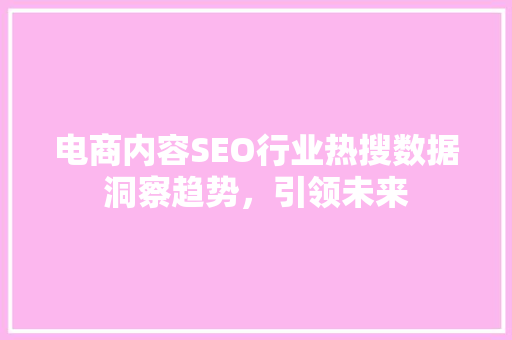 电商内容SEO行业热搜数据洞察趋势，引领未来