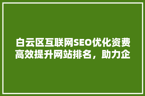 白云区互联网SEO优化资费高效提升网站排名，助力企业腾飞