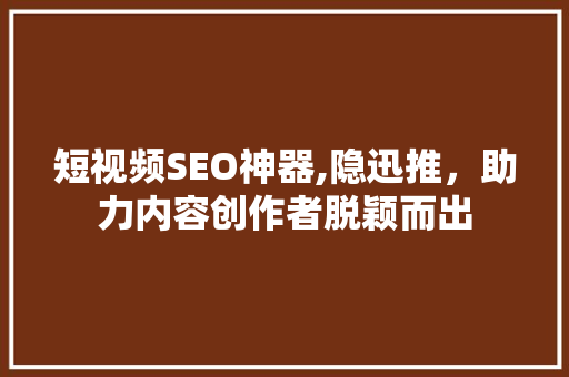 短视频SEO神器,隐迅推，助力内容创作者脱颖而出