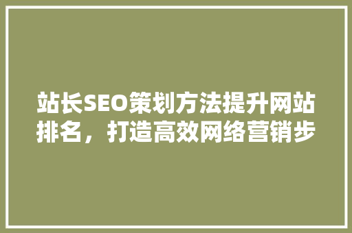 站长SEO策划方法提升网站排名，打造高效网络营销步骤
