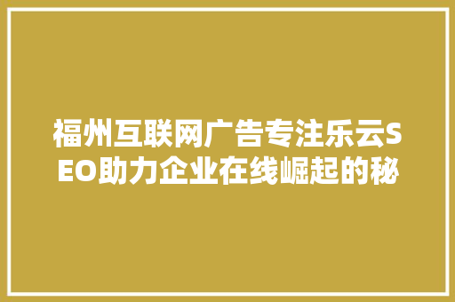 福州互联网广告专注乐云SEO助力企业在线崛起的秘密武器