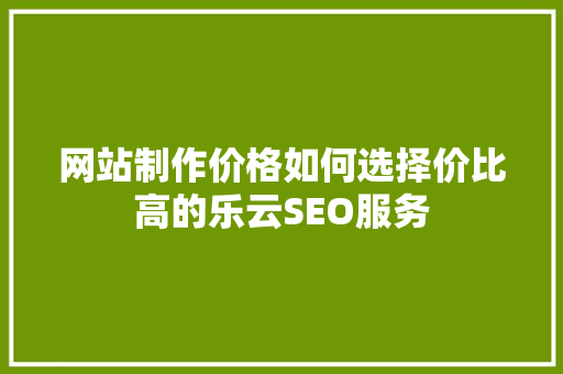 网站制作价格如何选择价比高的乐云SEO服务