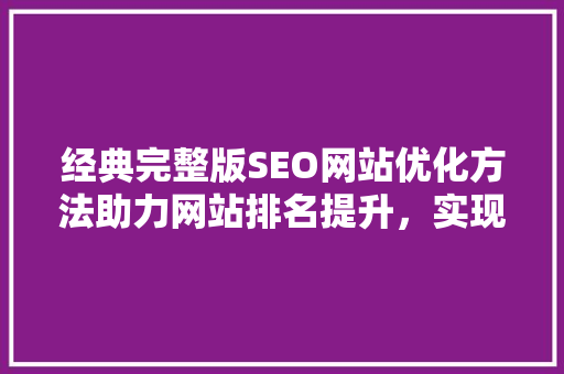 经典完整版SEO网站优化方法助力网站排名提升，实现流量转化