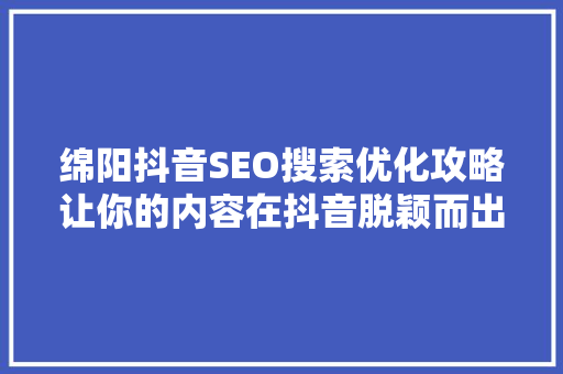 绵阳抖音SEO搜索优化攻略让你的内容在抖音脱颖而出