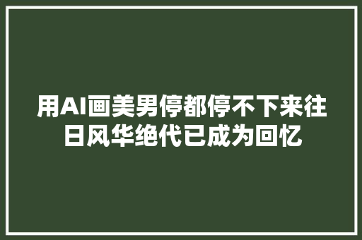 用AI画美男停都停不下来往日风华绝代已成为回忆
