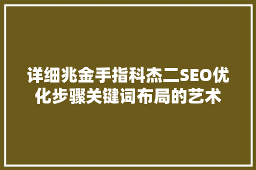 详细兆金手指科杰二SEO优化步骤关键词布局的艺术