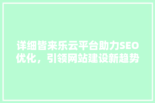 详细皆来乐云平台助力SEO优化，引领网站建设新趋势