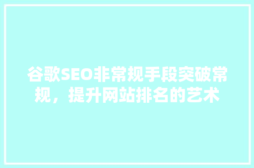 谷歌SEO非常规手段突破常规，提升网站排名的艺术