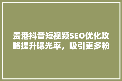 贵港抖音短视频SEO优化攻略提升曝光率，吸引更多粉丝