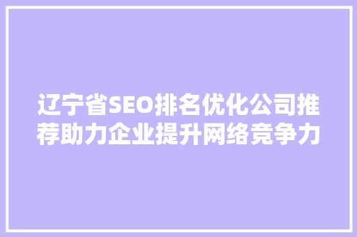 辽宁省SEO排名优化公司推荐助力企业提升网络竞争力