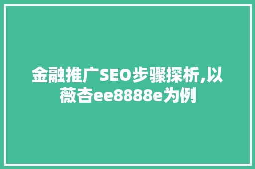 金融推广SEO步骤探析,以薇杏ee8888e为例