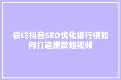 铁岭抖音SEO优化排行榜如何打造爆款短视频