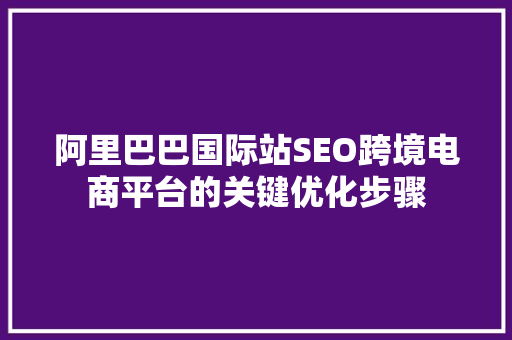 阿里巴巴国际站SEO跨境电商平台的关键优化步骤
