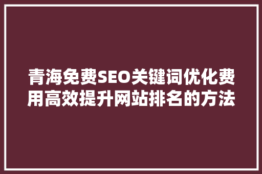 青海免费SEO关键词优化费用高效提升网站排名的方法
